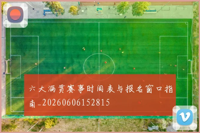 六大满贯赛事时间表与报名窗口指南_20260606152815