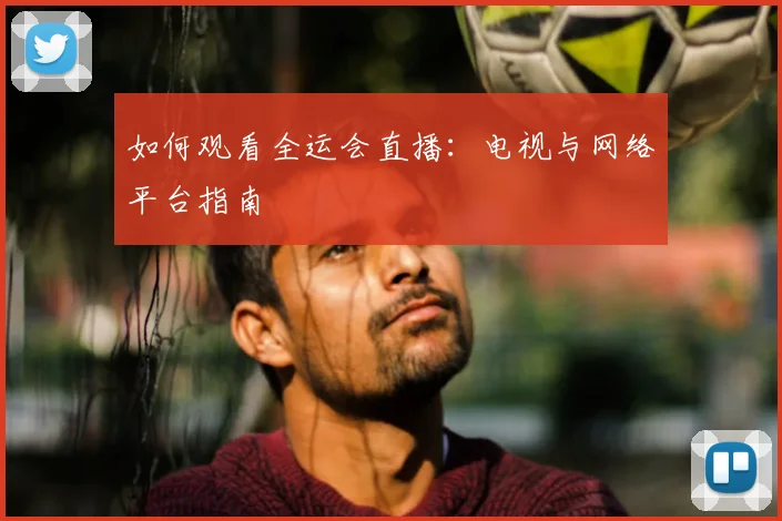 如何观看全运会直播：电视与网络平台指南