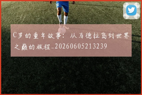 C罗的童年故事:从马德拉岛到世界之巅的旅程_20260605213239