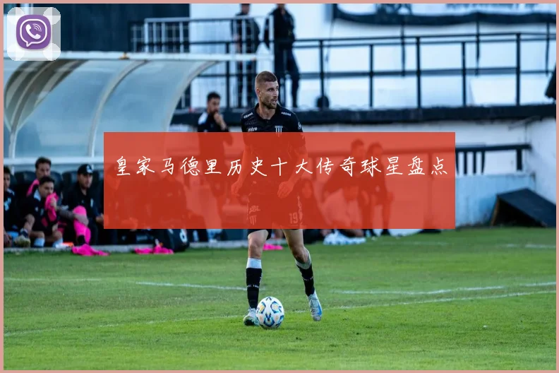 皇家马德里历史十大传奇球星盘点