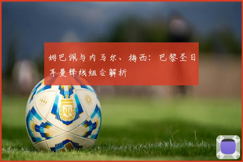 姆巴佩与内马尔、梅西：巴黎圣日耳曼锋线组合解析