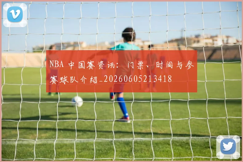 NBA 中国赛资讯：门票、时间与参赛球队介绍_20260605213418