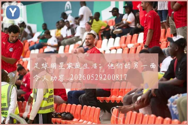 足球明星家庭生活：他们的另一面令人动容_20260529200817