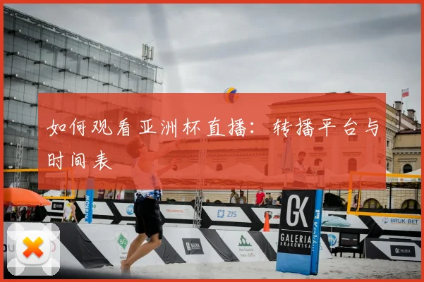 如何观看亚洲杯直播：转播平台与时间表