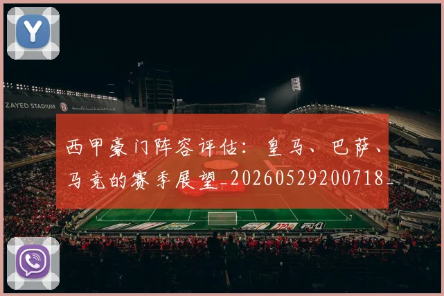 西甲豪门阵容评估:皇马、巴萨、马竞的赛季展望_20260529200718_20260703181919