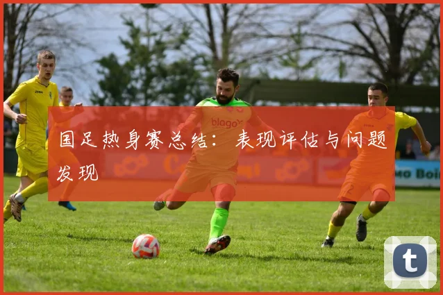 国足热身赛总结:表现评估与问题发现
