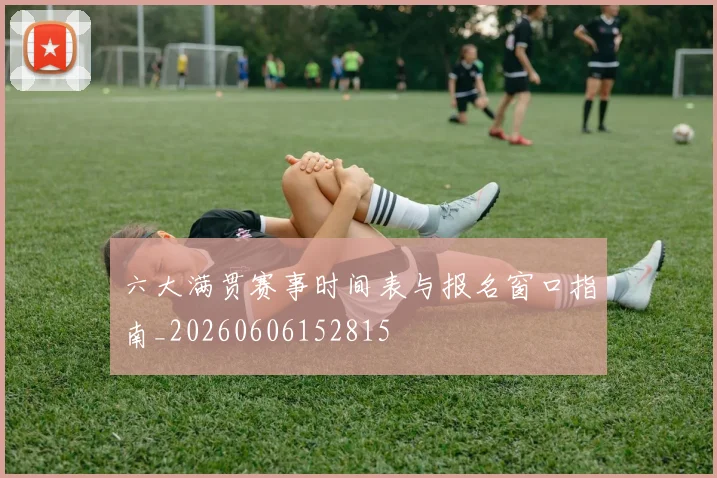 六大满贯赛事时间表与报名窗口指南_20260606152815