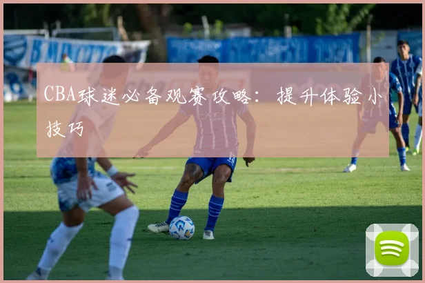 CBA球迷必备观赛攻略：提升体验小技巧