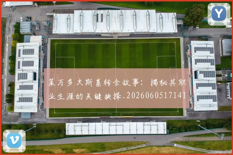 莱万多夫斯基转会故事：揭秘其职业生涯的关键抉择_20260605171414_20260703181811