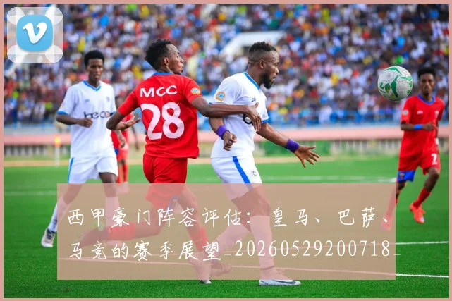 西甲豪门阵容评估：皇马、巴萨、马竞的赛季展望_20260529200718_20260703181919