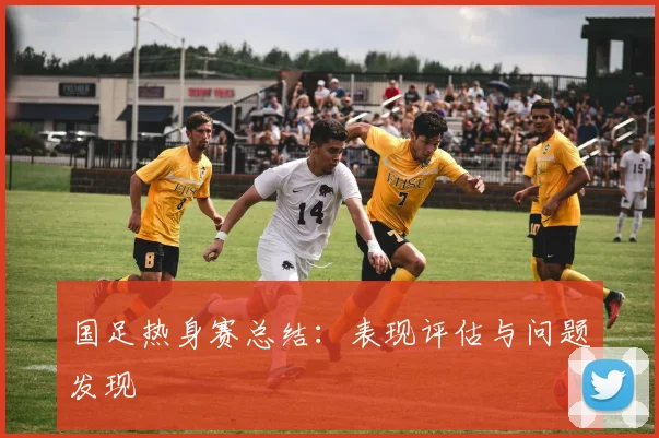 国足热身赛总结：表现评估与问题发现