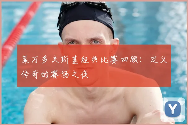 莱万多夫斯基经典比赛回顾：定义传奇的赛场之夜