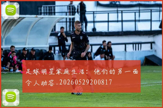足球明星家庭生活：他们的另一面令人动容_20260529200817