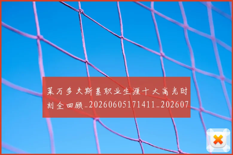 莱万多夫斯基职业生涯十大高光时刻全回顾_20260605171411_20260703181808
