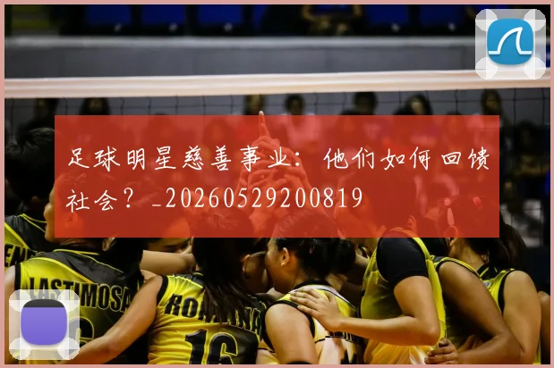 足球明星慈善事业：他们如何回馈社会？_20260529200819