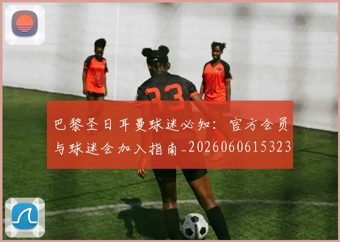 巴黎圣日耳曼球迷必知：官方会员与球迷会加入指南_20260606153238