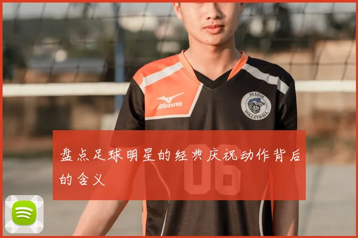 盘点足球明星的经典庆祝动作背后的含义