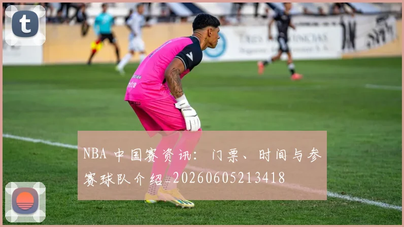NBA 中国赛资讯：门票、时间与参赛球队介绍_20260605213418