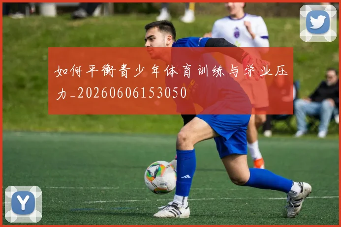 如何平衡青少年体育训练与学业压力_20260606153050