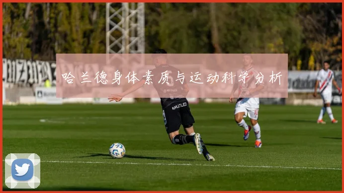 哈兰德身体素质与运动科学分析