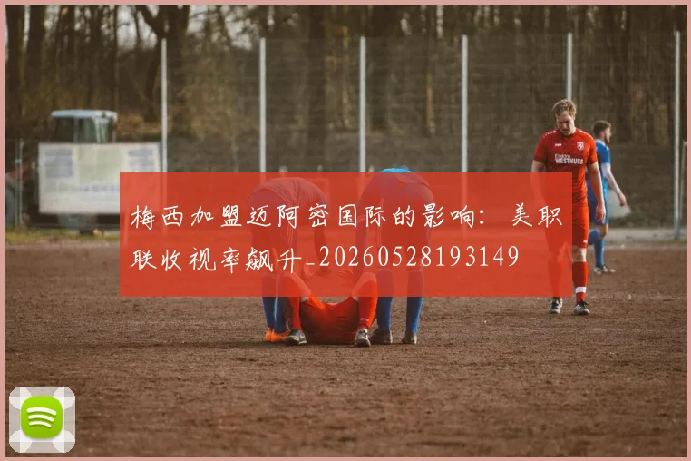梅西加盟迈阿密国际的影响：美职联收视率飙升_20260528193149
