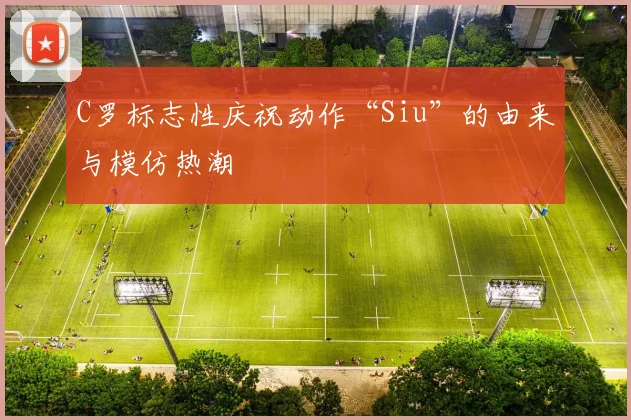C罗标志性庆祝动作“Siu”的由来与模仿热潮