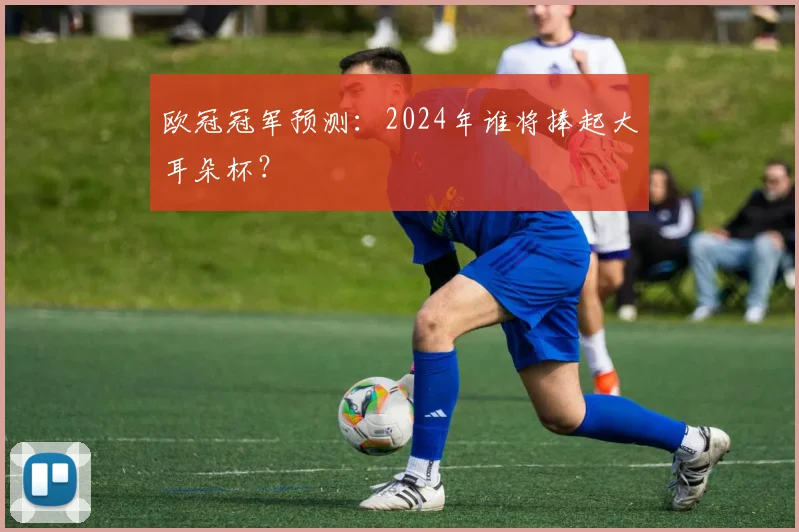 欧冠冠军预测：2024年谁将捧起大耳朵杯？