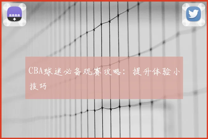 CBA球迷必备观赛攻略：提升体验小技巧