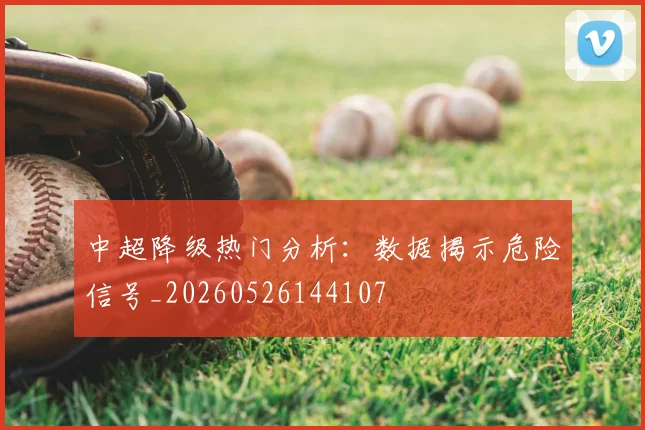 中超降级热门分析：数据揭示危险信号_20260526144107