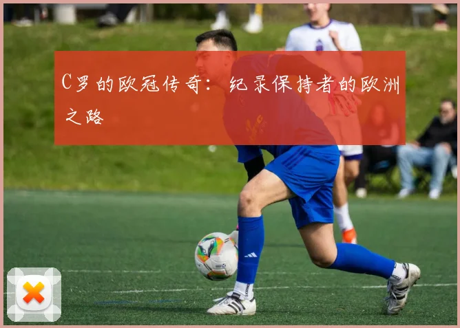 C罗的欧冠传奇：纪录保持者的欧洲之路
