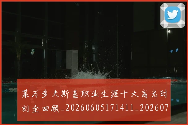 莱万多夫斯基职业生涯十大高光时刻全回顾_20260605171411_20260703181808