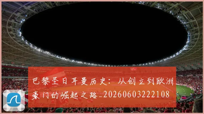 巴黎圣日耳曼历史:从创立到欧洲豪门的崛起之路_20260603222108